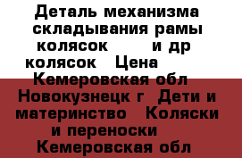 Деталь механизма складывания рамы колясок Zippy и др. колясок › Цена ­ 600 - Кемеровская обл., Новокузнецк г. Дети и материнство » Коляски и переноски   . Кемеровская обл.